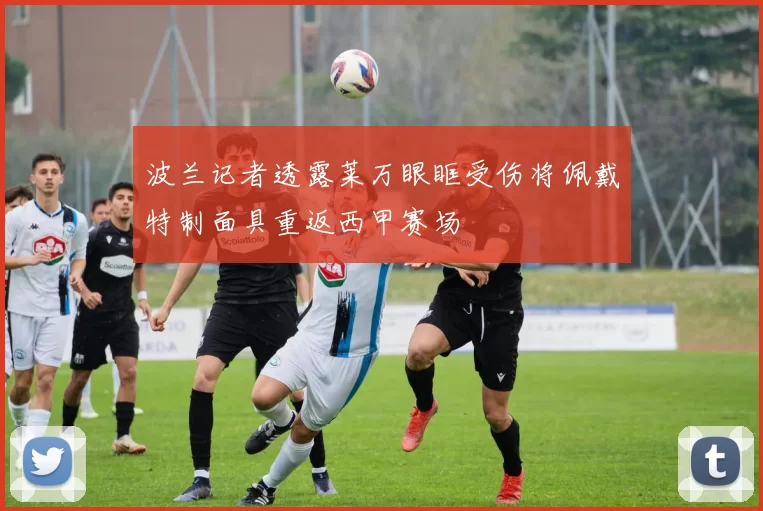 波兰记者透露莱万眼眶受伤将佩戴特制面具重返西甲赛场