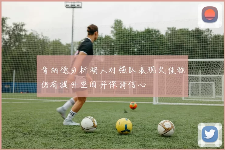 肯纳德分析湖人对强队表现欠佳称仍有提升空间并保持信心