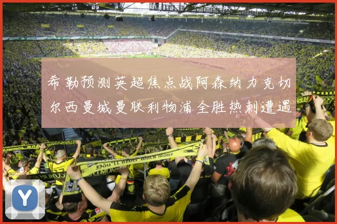 希勒预测英超焦点战阿森纳力克切尔西曼城曼联利物浦全胜热刺遭遇失利