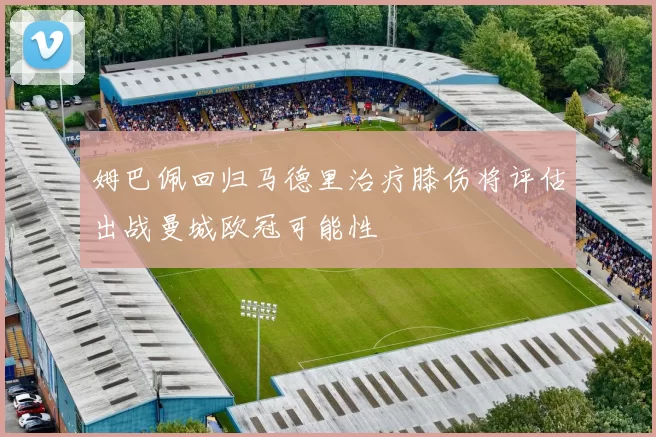 姆巴佩回归马德里治疗膝伤将评估出战曼城欧冠可能性