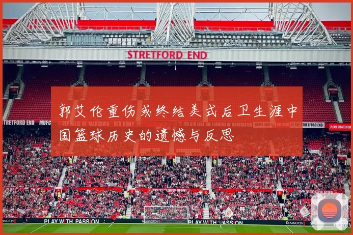 郭艾伦重伤或终结美式后卫生涯中国篮球历史的遗憾与反思