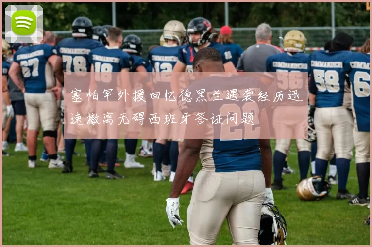 塞帕罕外援回忆德黑兰遇袭经历迅速撤离无碍西班牙签证问题