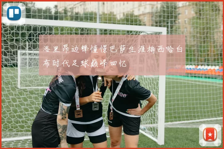 洛里昂边锋憧憬巴萨生涯梅西哈白布时代足球巅峰回忆