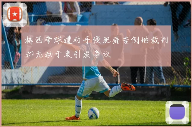 梅西带球遭对手侵犯痛苦倒地裁判却无动于衷引发争议