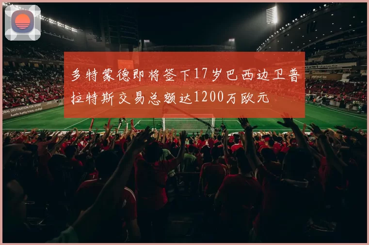 多特蒙德即将签下17岁巴西边卫普拉特斯交易总额达1200万欧元