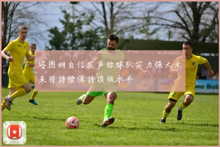 塔图姆自信发声称球队实力强大未来将持续保持顶级水平