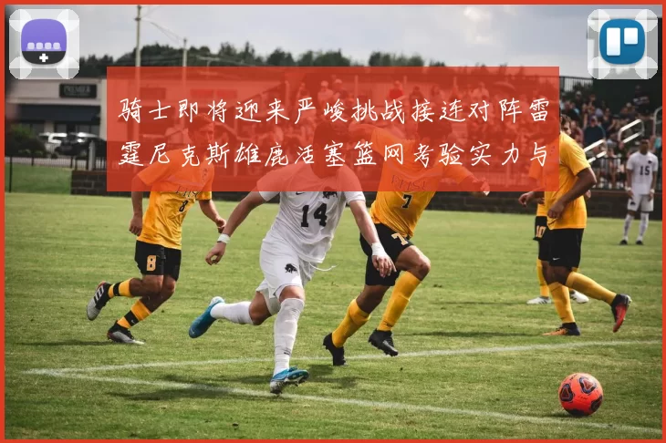 骑士即将迎来严峻挑战接连对阵雷霆尼克斯雄鹿活塞篮网考验实力与韧性