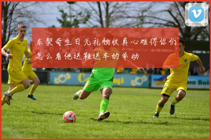 东契奇生日无礼物收真心难得你们怎么看他送鞋送车的举动