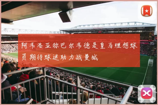 阿韦洛亚称巴尔韦德是皇马理想球员期待球迷助力战曼城