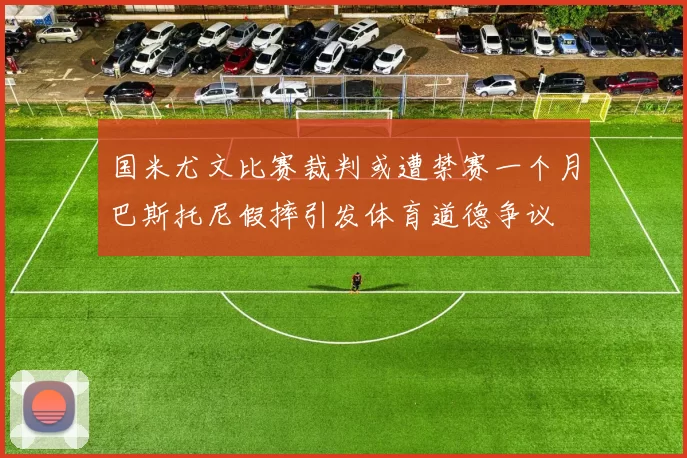 国米尤文比赛裁判或遭禁赛一个月巴斯托尼假摔引发体育道德争议