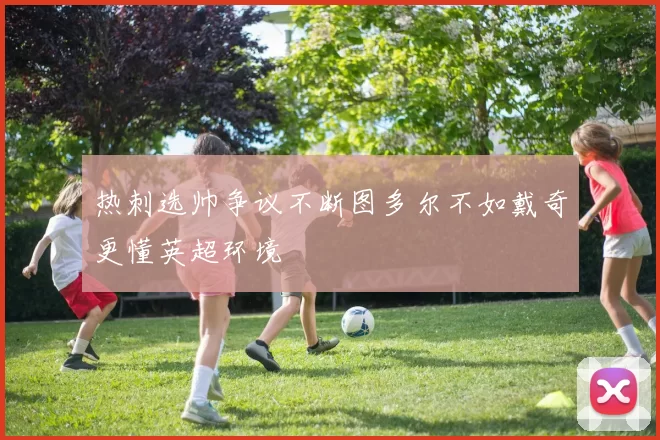 热刺选帅争议不断图多尔不如戴奇更懂英超环境