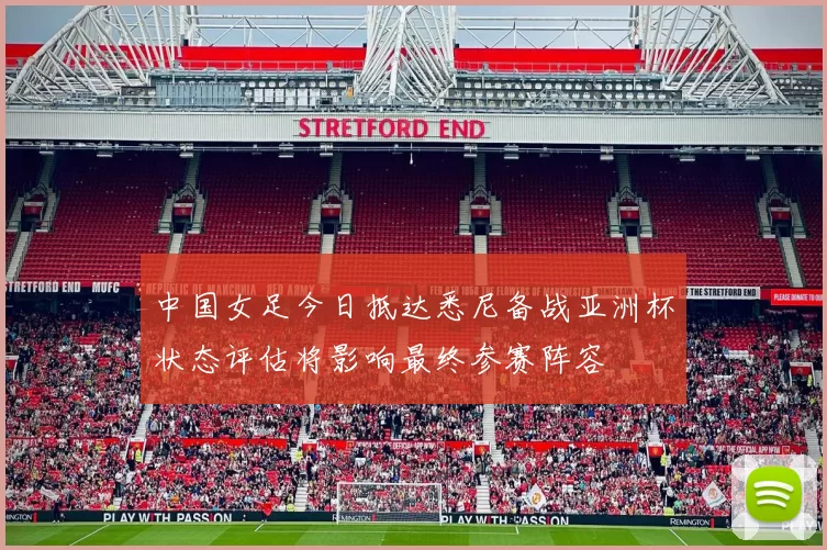 中国女足今日抵达悉尼备战亚洲杯状态评估将影响最终参赛阵容
