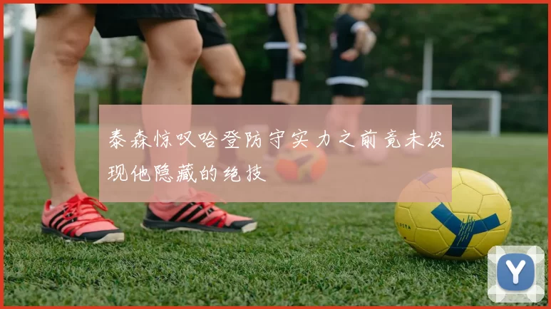 泰森惊叹哈登防守实力之前竟未发现他隐藏的绝技