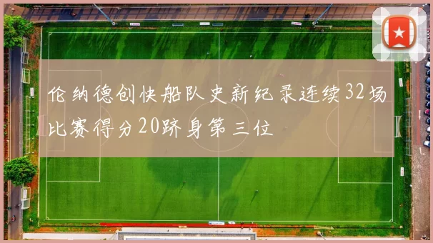 伦纳德创快船队史新纪录连续32场比赛得分20跻身第三位