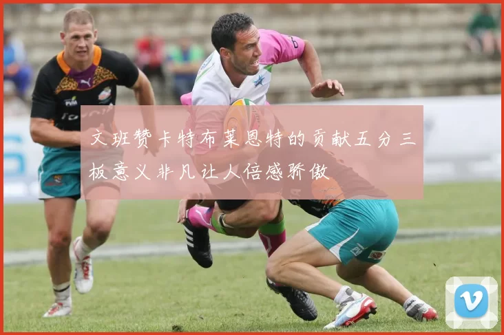 文班赞卡特布莱恩特的贡献五分三板意义非凡让人倍感骄傲