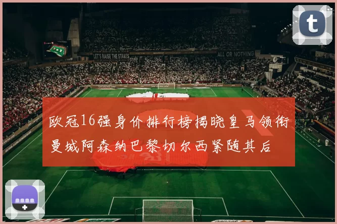 欧冠16强身价排行榜揭晓皇马领衔曼城阿森纳巴黎切尔西紧随其后