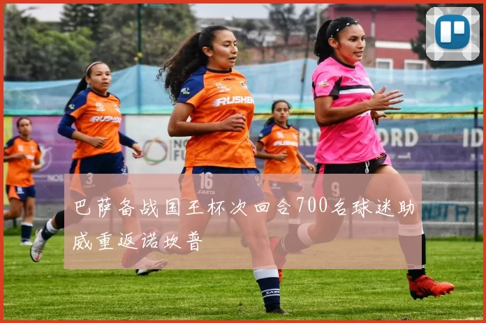 巴萨备战国王杯次回合700名球迷助威重返诺坎普