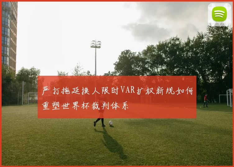 严打拖延换人限时VAR扩权新规如何重塑世界杯裁判体系