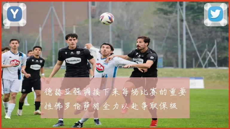 德赫亚强调接下来每场比赛的重要性佛罗伦萨将全力以赴争取保级