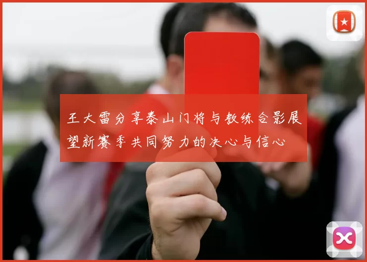 王大雷分享泰山门将与教练合影展望新赛季共同努力的决心与信心