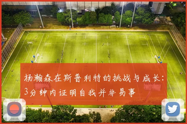 杨瀚森在斯普利特的挑战与成长：3分钟内证明自我并非易事