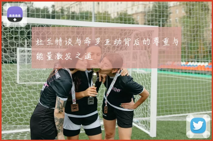 杜兰特谈与希罗互动背后的尊重与能量激发之道