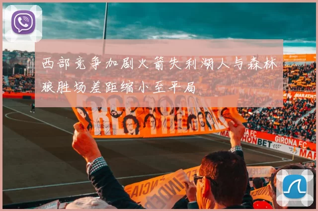 西部竞争加剧火箭失利湖人与森林狼胜场差距缩小至平局