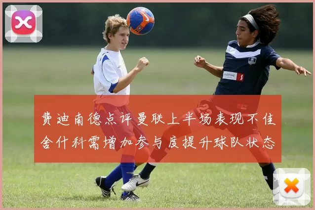 费迪南德点评曼联上半场表现不佳舍什科需增加参与度提升球队状态