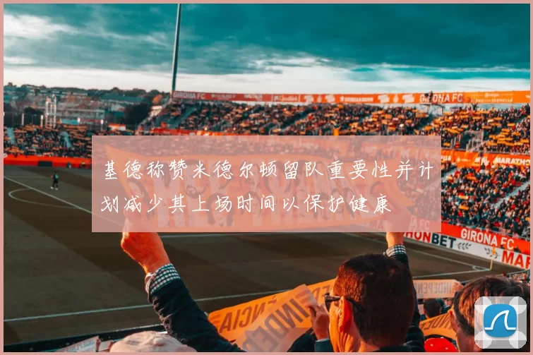 基德称赞米德尔顿留队重要性并计划减少其上场时间以保护健康