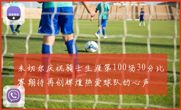 米切尔庆祝骑士生涯第100场30分比赛期待再创辉煌热爱球队的心声