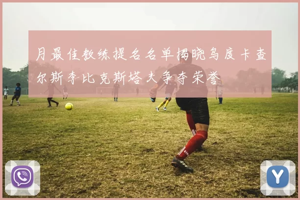 月最佳教练提名名单揭晓乌度卡查尔斯李比克斯塔夫争夺荣誉
