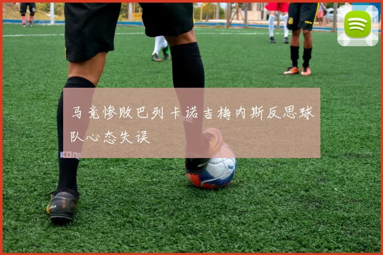 马竞惨败巴列卡诺吉梅内斯反思球队心态失误