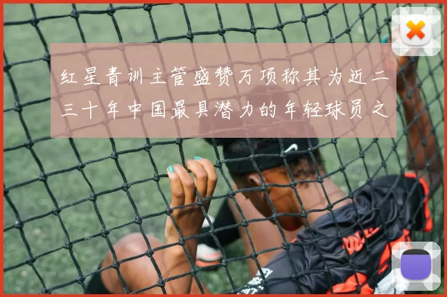 红星青训主管盛赞万项称其为近二三十年中国最具潜力的年轻球员之一