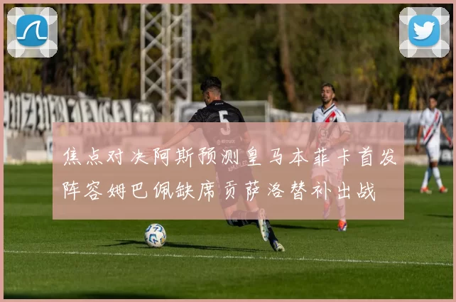 焦点对决阿斯预测皇马本菲卡首发阵容姆巴佩缺席贡萨洛替补出战